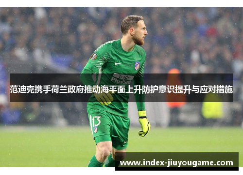 范迪克携手荷兰政府推动海平面上升防护意识提升与应对措施