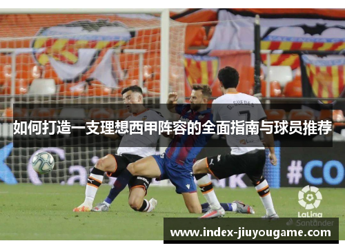 如何打造一支理想西甲阵容的全面指南与球员推荐