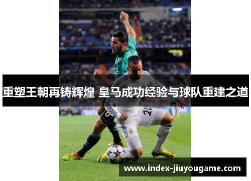 重塑王朝再铸辉煌 皇马成功经验与球队重建之道