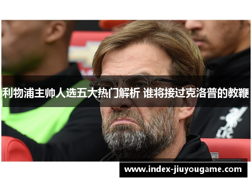 利物浦主帅人选五大热门解析 谁将接过克洛普的教鞭