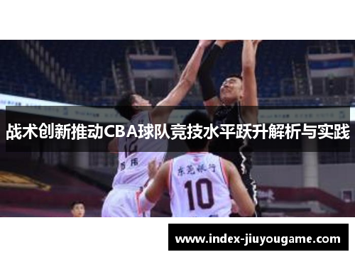 战术创新推动CBA球队竞技水平跃升解析与实践