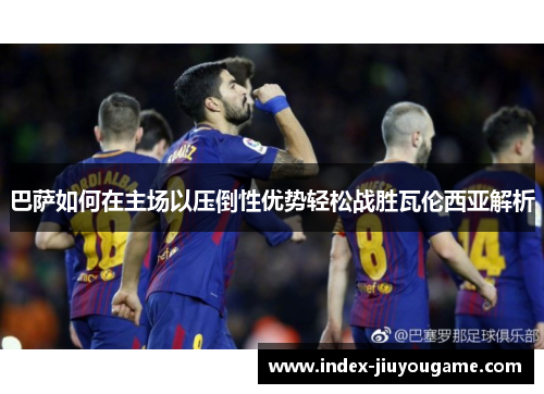 巴萨如何在主场以压倒性优势轻松战胜瓦伦西亚解析