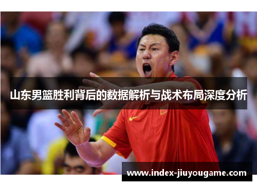 山东男篮胜利背后的数据解析与战术布局深度分析