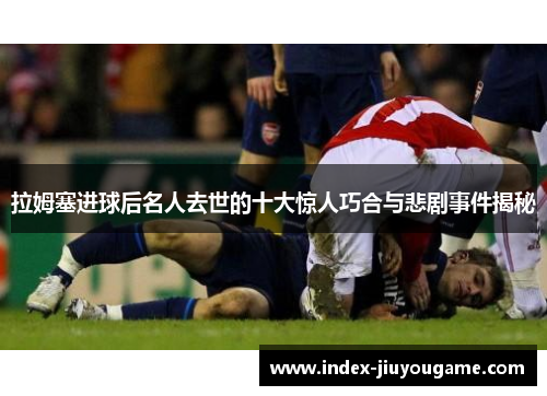 拉姆塞进球后名人去世的十大惊人巧合与悲剧事件揭秘