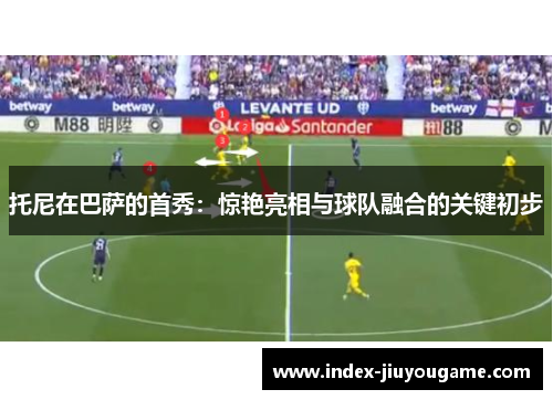 托尼在巴萨的首秀：惊艳亮相与球队融合的关键初步