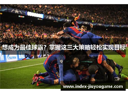 想成为最佳球霸？掌握这三大策略轻松实现目标