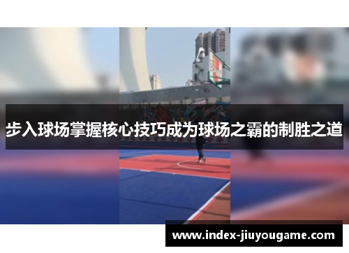 步入球场掌握核心技巧成为球场之霸的制胜之道