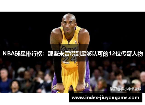 NBA球星排行榜：那些未曾得到足够认可的12位传奇人物