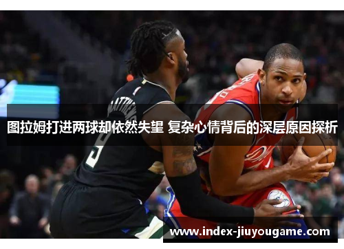图拉姆打进两球却依然失望 复杂心情背后的深层原因探析