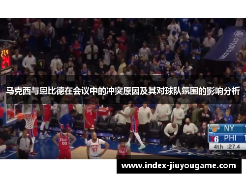 马克西与恩比德在会议中的冲突原因及其对球队氛围的影响分析