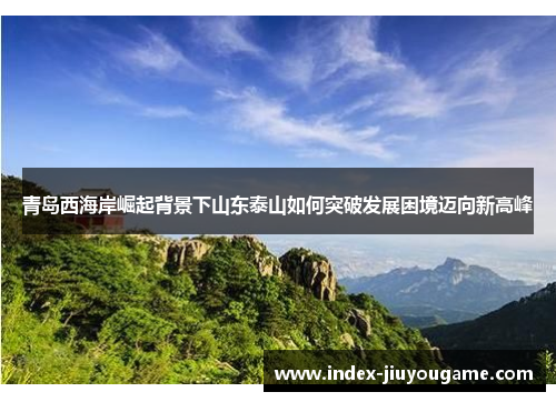 青岛西海岸崛起背景下山东泰山如何突破发展困境迈向新高峰