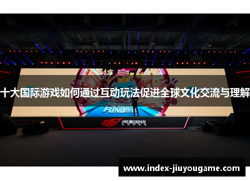 十大国际游戏如何通过互动玩法促进全球文化交流与理解