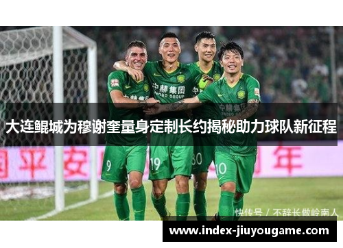大连鲲城为穆谢奎量身定制长约揭秘助力球队新征程