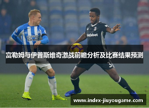 富勒姆与伊普斯维奇激战前瞻分析及比赛结果预测