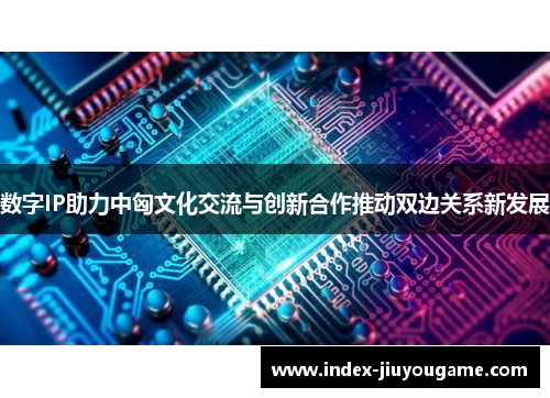 数字IP助力中匈文化交流与创新合作推动双边关系新发展