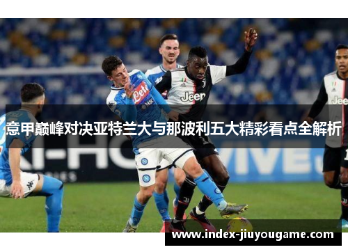 意甲巅峰对决亚特兰大与那波利五大精彩看点全解析