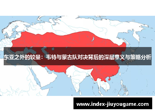 东亚之外的较量：韦特与蒙古队对决背后的深层意义与策略分析
