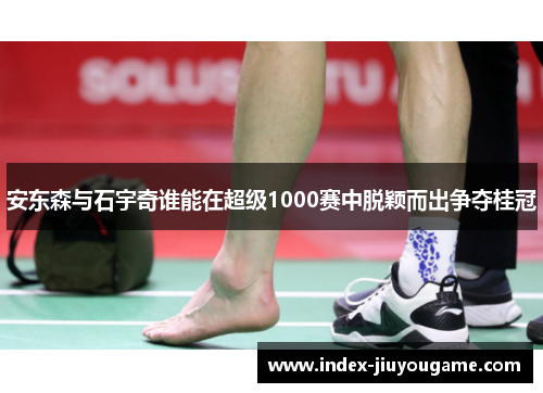 安东森与石宇奇谁能在超级1000赛中脱颖而出争夺桂冠