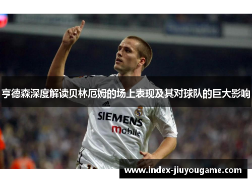 亨德森深度解读贝林厄姆的场上表现及其对球队的巨大影响