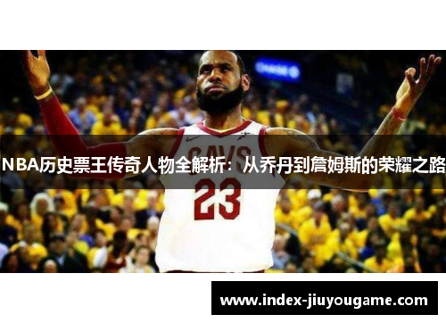 NBA历史票王传奇人物全解析：从乔丹到詹姆斯的荣耀之路