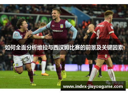 如何全面分析维拉与西汉姆比赛的前景及关键因素