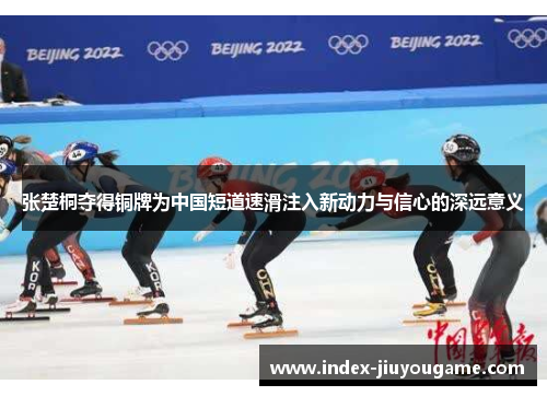 张楚桐夺得铜牌为中国短道速滑注入新动力与信心的深远意义