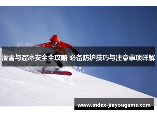 滑雪与溜冰安全全攻略 必备防护技巧与注意事项详解