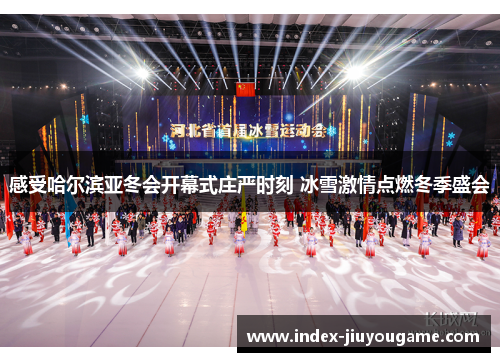 感受哈尔滨亚冬会开幕式庄严时刻 冰雪激情点燃冬季盛会