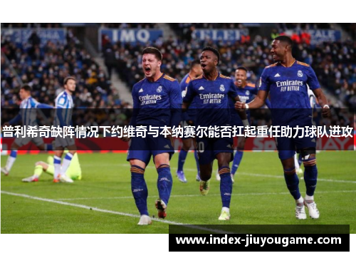 普利希奇缺阵情况下约维奇与本纳赛尔能否扛起重任助力球队进攻