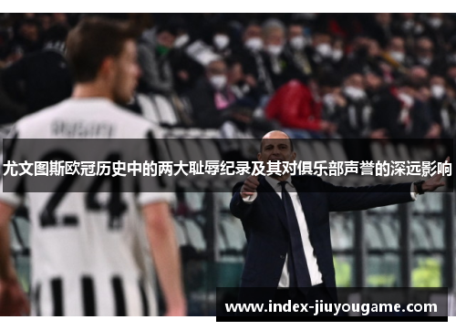 尤文图斯欧冠历史中的两大耻辱纪录及其对俱乐部声誉的深远影响