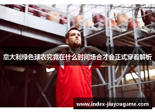 意大利绿色球衣究竟在什么时间场合才会正式穿着解析