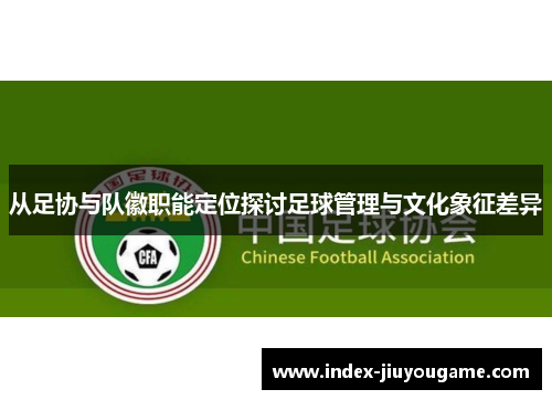 从足协与队徽职能定位探讨足球管理与文化象征差异