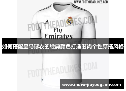 如何搭配皇马球衣的经典颜色打造时尚个性穿搭风格
