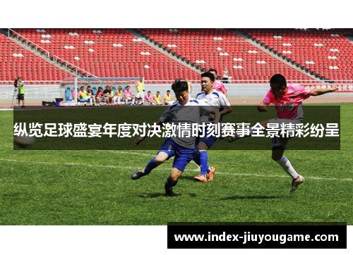 纵览足球盛宴年度对决激情时刻赛事全景精彩纷呈