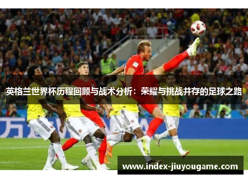 英格兰世界杯历程回顾与战术分析：荣耀与挑战并存的足球之路