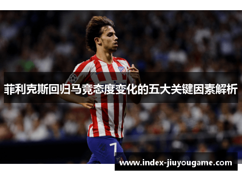 菲利克斯回归马竞态度变化的五大关键因素解析