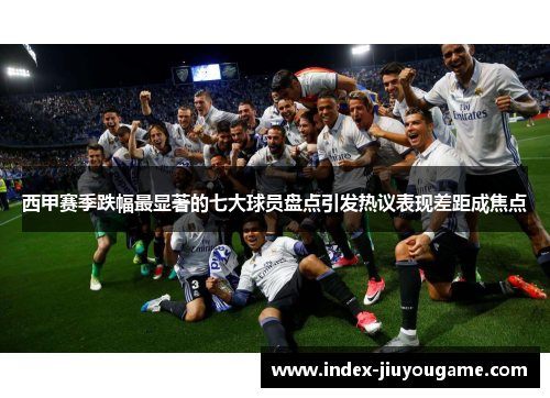 西甲赛季跌幅最显著的七大球员盘点引发热议表现差距成焦点