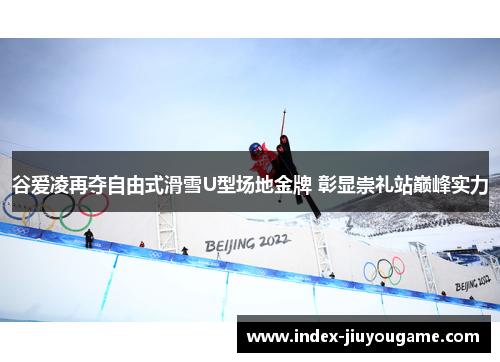 谷爱凌再夺自由式滑雪U型场地金牌 彰显崇礼站巅峰实力
