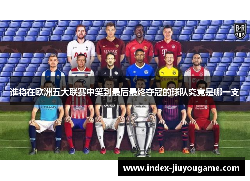 谁将在欧洲五大联赛中笑到最后最终夺冠的球队究竟是哪一支