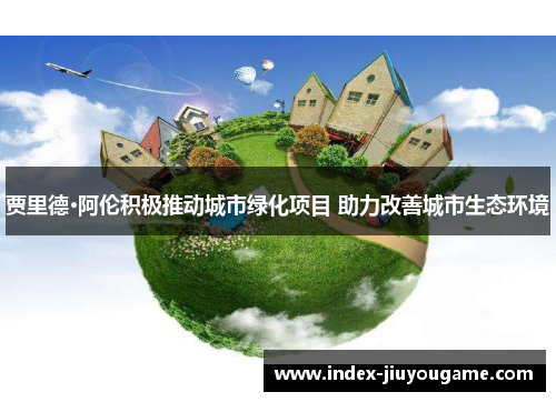 贾里德·阿伦积极推动城市绿化项目 助力改善城市生态环境