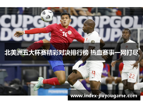 北美洲五大杯赛精彩对决排行榜 热血赛事一网打尽