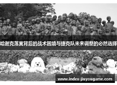 哈谢克落寞背后的战术困境与捷克队未来调整的必然选择 哈谢克落寞背后的战术困境与捷克队未来调整的必然选择