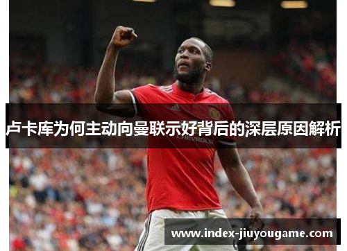 卢卡库为何主动向曼联示好背后的深层原因解析