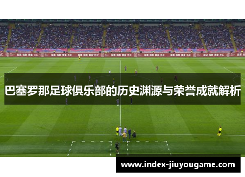 巴塞罗那足球俱乐部的历史渊源与荣誉成就解析