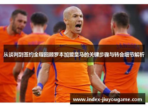 从谈判到签约全程回顾罗本加盟皇马的关键步骤与转会细节解析