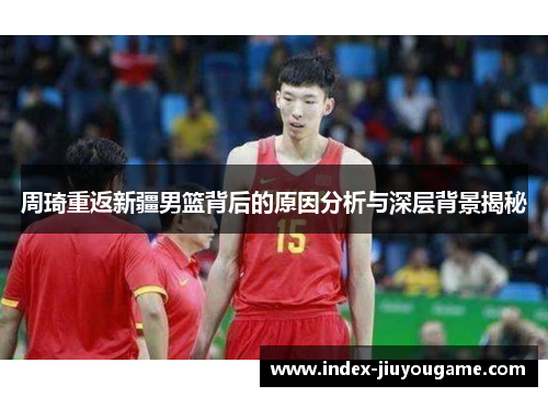 周琦重返新疆男篮背后的原因分析与深层背景揭秘 周琦重返新疆男篮背后的原因分析与深层背景揭秘