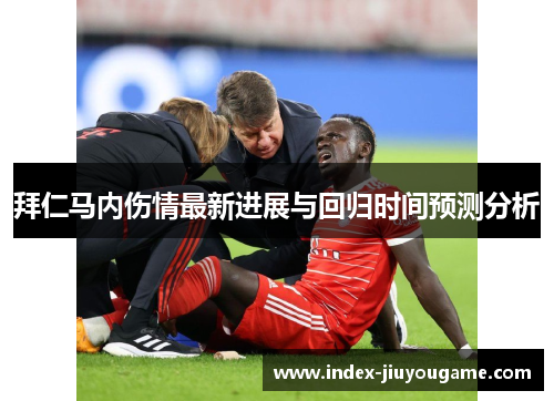 拜仁马内伤情最新进展与回归时间预测分析