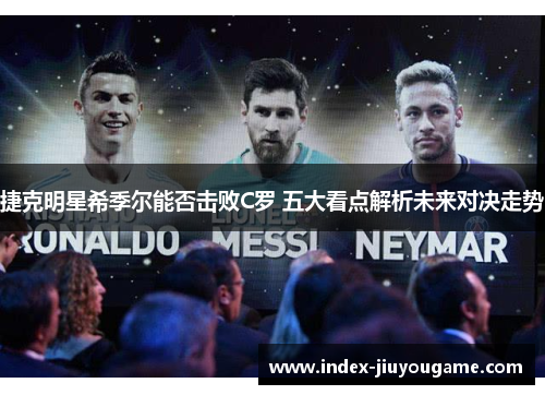 捷克明星希季尔能否击败C罗 五大看点解析未来对决走势