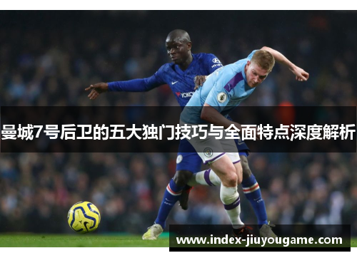 曼城7号后卫的五大独门技巧与全面特点深度解析