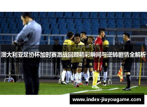 澳大利亚足协杯加时赛激战回顾精彩瞬间与逆转剧情全解析 澳大利亚足协杯加时赛激战回顾精彩瞬间与逆转剧情全解析